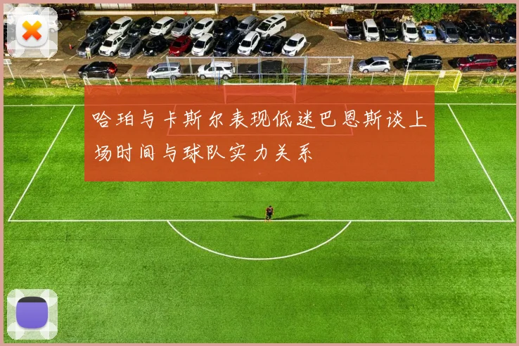 哈珀与卡斯尔表现低迷巴恩斯谈上场时间与球队实力关系
