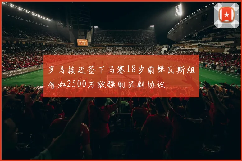 罗马接近签下马赛18岁前锋瓦斯租借加2500万欧强制买断协议