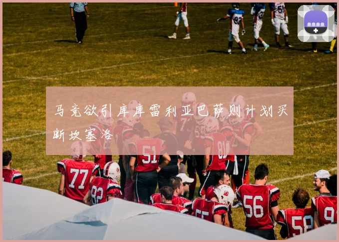 马竞欲引库库雷利亚巴萨则计划买断坎塞洛