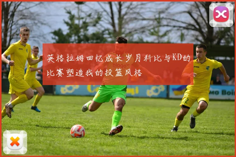 英格拉姆回忆成长岁月科比与KD的比赛塑造我的投篮风格