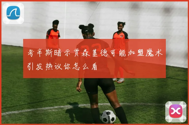 考辛斯暗示贾森基德可能加盟魔术引发热议你怎么看