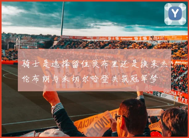 骑士是选择留住莫布里还是换来杰伦布朗与米切尔哈登共筑冠军梦