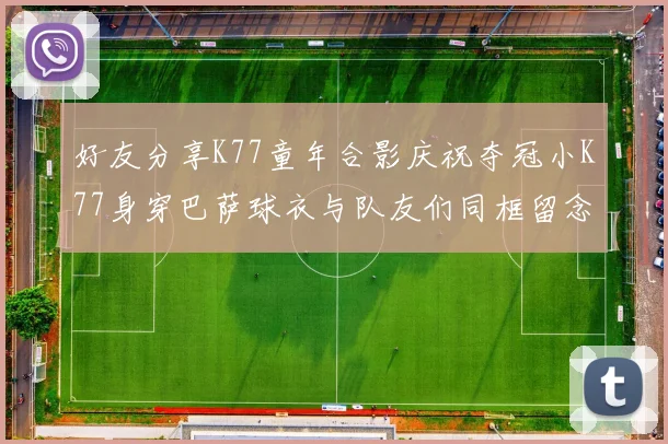 好友分享K77童年合影庆祝夺冠小K77身穿巴萨球衣与队友们同框留念