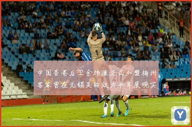 中国香港后卫余炜廉正式加盟梅州客家曾在无锡吴钩效力半年展现实力