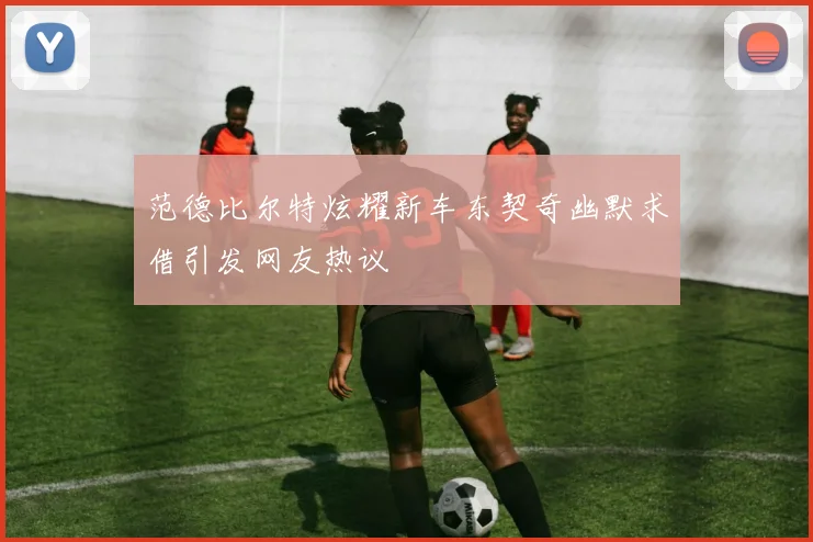 范德比尔特炫耀新车东契奇幽默求借引发网友热议