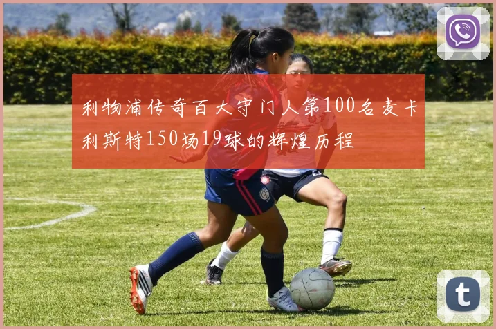 利物浦传奇百大守门人第100名麦卡利斯特150场19球的辉煌历程