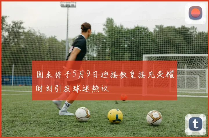 国米将于5月9日迎接教皇接见荣耀时刻引发球迷热议