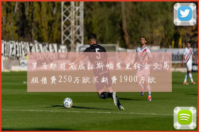 罗马即将完成拉斯帕多里转会交易租借费250万欧买断费1900万欧